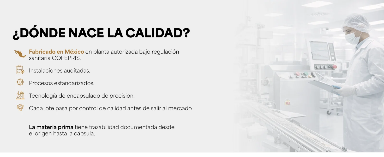 ¿Dónde nace la calidad? Fabricado en México en planta autorizada bajo regulación sanitaria COFEPRIS · Instalaciones auditadas · Procesos estandarizados · Tecnología de encapsulado de precisión · Cada lote pasa por control de calidad antes de salir al mercado. Técnico en una planta de fabricación.