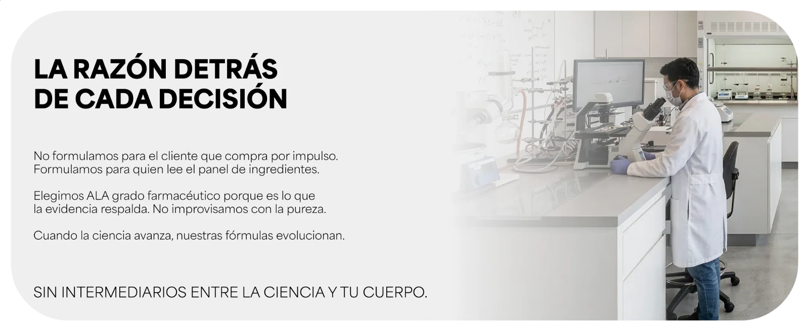 LA RAZÓN DETRÁS DE CADA DECISIÓN · No formulamos para el cliente que compra por impulso. Formulamos para quien lee el panel de ingredientes. · Cuando la ciencia avanza, nuestras fórmulas evolucionan. · SIN INTERMEDIARIOS ENTRE LA CIENCIA Y TU CUERPO. Científico trabajando con un microscopio en un laboratorio.