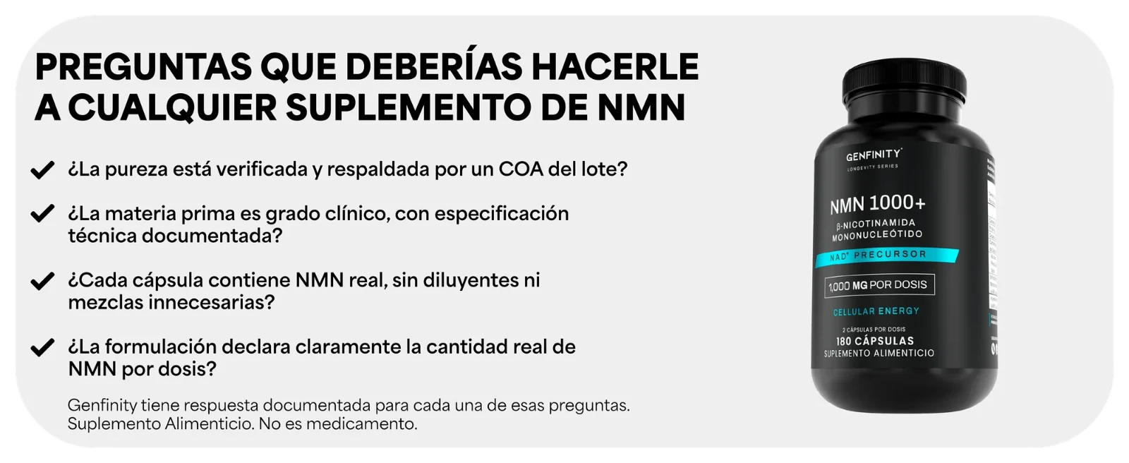 PREGUNTAS QUE DEBERÍAS HACERLE A CUALQUIER SUPLEMENTO DE NMN · ¿Cada cápsula contiene NMN real, sin diluyentes ni mezclas innecesarias? · ¿La formulación declara claramente la cantidad real de NMN por dosis? Frasco negro de NMN 1000+ Genfinity de 180 cápsulas.