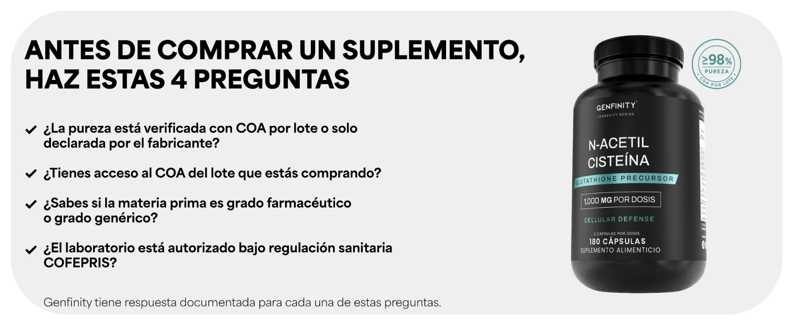 ANTES DE COMPRAR UN SUPLEMENTO, HAZ ESTAS PREGUNTAS · ¿El laboratorio está autorizado bajo regulación sanitaria COFEPRIS? Frasco de N-Acetil Cisteína Genfinity de 180 cápsulas.